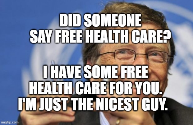 Bill Gates loves Vaccines | DID SOMEONE SAY FREE HEALTH CARE? I HAVE SOME FREE HEALTH CARE FOR YOU. I'M JUST THE NICEST GUY. | image tagged in bill gates loves vaccines | made w/ Imgflip meme maker