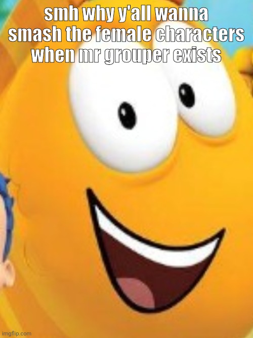 smh why y'all wanna smash the female characters when mr grouper exists | made w/ Imgflip meme maker