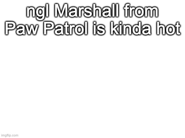 ngl Marshall from Paw Patrol is kinda hot | made w/ Imgflip meme maker