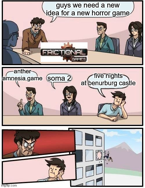 Boardroom Meeting Suggestion | guys we need a new idea for a new horror game; five nights at benurburg castle; anther amnesia game; soma 2 | image tagged in memes,boardroom meeting suggestion | made w/ Imgflip meme maker