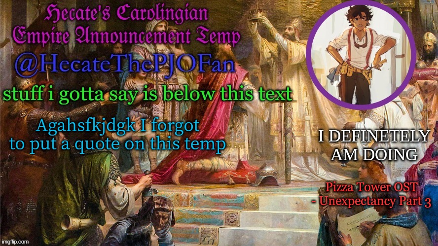 Hecate's Carolingian Empire Announcement Temp (Thx Hecate) | Agahsfkjdgk I forgot to put a quote on this temp; Pizza Tower OST - Unexpectancy Part 3 | image tagged in hecate's carolingian empire announcement temp thx hecate | made w/ Imgflip meme maker