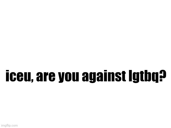 iceu, are you against lgtbq? | made w/ Imgflip meme maker