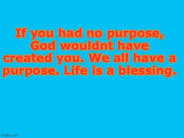 . | If you had no purpose, God wouldnt have created you. We all have a purpose. Life is a blessing. | made w/ Imgflip meme maker