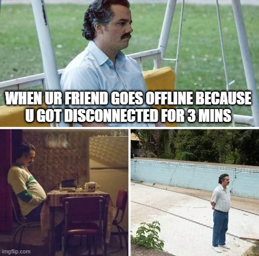 when ur friend goes offline: | WHEN UR FRIEND GOES OFFLINE BECAUSE
U GOT DISCONNECTED FOR 3 MINS | image tagged in memes,sad pablo escobar | made w/ Imgflip meme maker