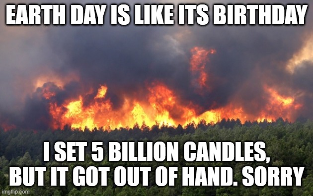 Forest fire | EARTH DAY IS LIKE ITS BIRTHDAY; I SET 5 BILLION CANDLES, BUT IT GOT OUT OF HAND. SORRY | image tagged in forest fire | made w/ Imgflip meme maker