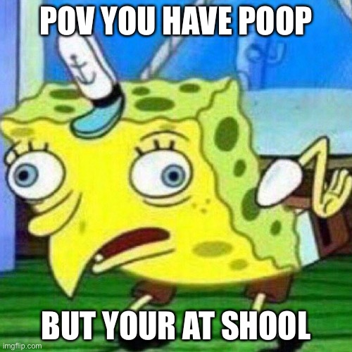 triggerpaul | POV YOU HAVE POOP; BUT YOUR AT SCHOOL | image tagged in triggerpaul | made w/ Imgflip meme maker
