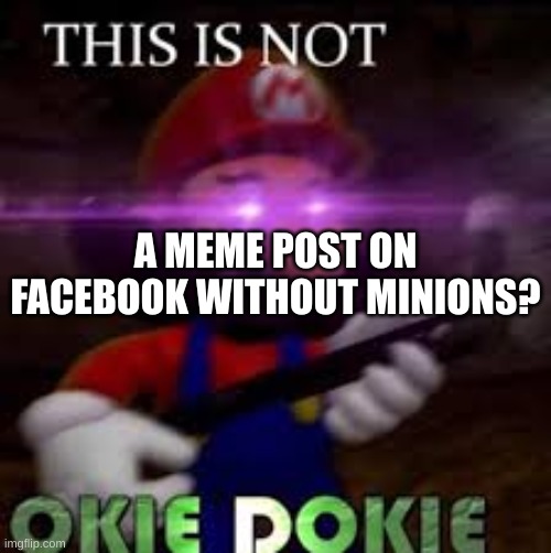 They couldn't have! | A MEME POST ON FACEBOOK WITHOUT MINIONS? | image tagged in this is not okie dokie | made w/ Imgflip meme maker