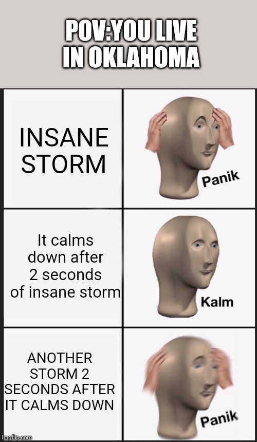 Panik Kalm Panik Meme | POV:YOU LIVE IN OKLAHOMA; INSANE STORM; It calms down after 2 seconds of insane storm; ANOTHER STORM 2 SECONDS AFTER IT CALMS DOWN | image tagged in memes,panik kalm panik | made w/ Imgflip meme maker