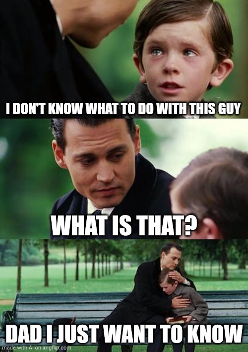 Finding Neverland | I DON'T KNOW WHAT TO DO WITH THIS GUY; WHAT IS THAT? DAD I JUST WANT TO KNOW | image tagged in memes,finding neverland | made w/ Imgflip meme maker