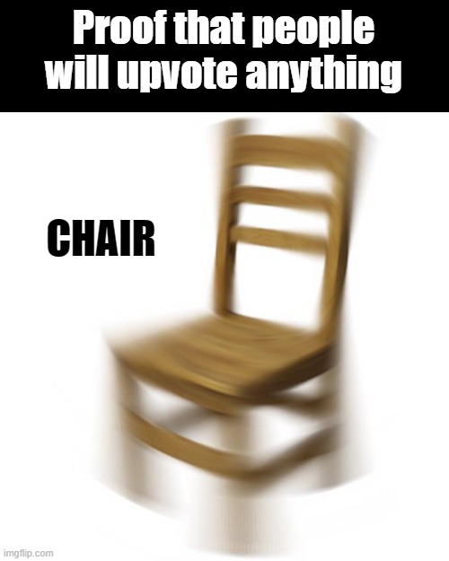 Upvote it, you won't. | Proof that people will upvote anything; CHAIR | image tagged in chair,upvote anything,fun | made w/ Imgflip meme maker