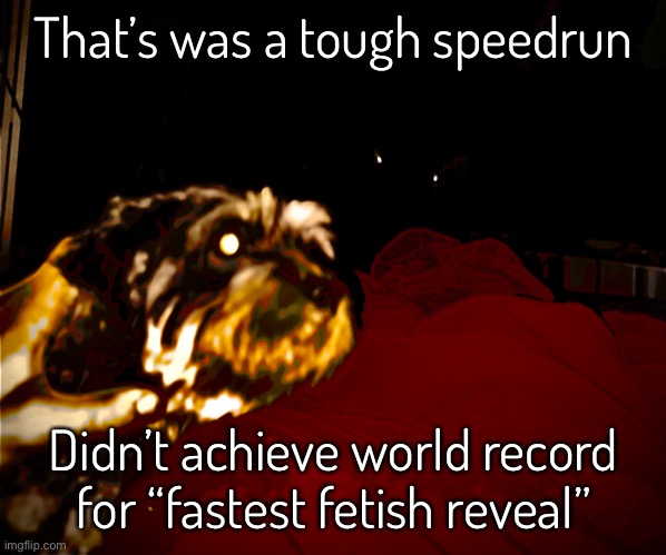 Ok mock me all you want it won’t affect me (ish) | That’s was a tough speedrun; Didn’t achieve world record for “fastest fetish reveal” | image tagged in aquaphilia,no totally not it | made w/ Imgflip meme maker