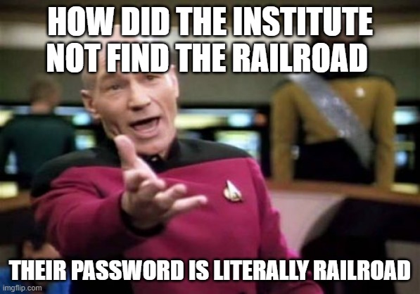 Picard Wtf Meme | HOW DID THE INSTITUTE NOT FIND THE RAILROAD; THEIR PASSWORD IS LITERALLY RAILROAD | image tagged in memes,picard wtf | made w/ Imgflip meme maker