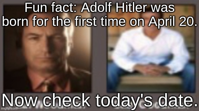 paul vs saul | Fun fact: Adolf Hitler was born for the first time on April 20. Now check today's date. | image tagged in paul vs saul | made w/ Imgflip meme maker