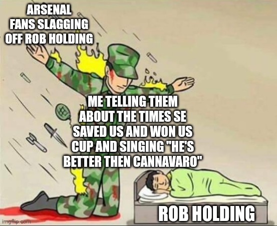 Rob Holding he's better then Cannavaro | ARSENAL FANS SLAGGING OFF ROB HOLDING; ME TELLING THEM ABOUT THE TIMES SE SAVED US AND WON US CUP AND SINGING "HE'S BETTER THEN CANNAVARO"; ROB HOLDING | image tagged in soldier protecting sleeping child,arsenal | made w/ Imgflip meme maker