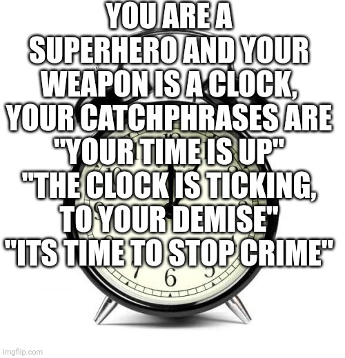 Alarm Clock | YOU ARE A SUPERHERO AND YOUR WEAPON IS A CLOCK, YOUR CATCHPHRASES ARE "YOUR TIME IS UP" "THE CLOCK IS TICKING, TO YOUR DEMISE" "ITS TIME TO STOP CRIME" | image tagged in memes,alarm clock | made w/ Imgflip meme maker