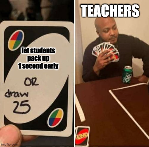 TEACHERS; let students pack up 1 second early | image tagged in uno or draw 25 | made w/ Imgflip meme maker