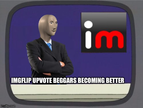 imgflip news | IMGFLIP UPVOTE BEGGARS BECOMING BETTER | image tagged in imgflip news | made w/ Imgflip meme maker