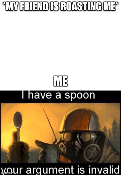 e | *MY FRIEND IS ROASTING ME*; ME | image tagged in i have a spoon | made w/ Imgflip meme maker