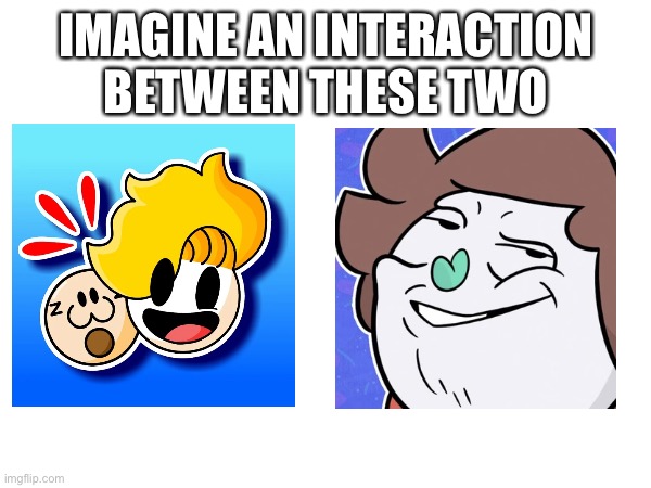 IMAGINE AN INTERACTION BETWEEN THESE TWO | made w/ Imgflip meme maker