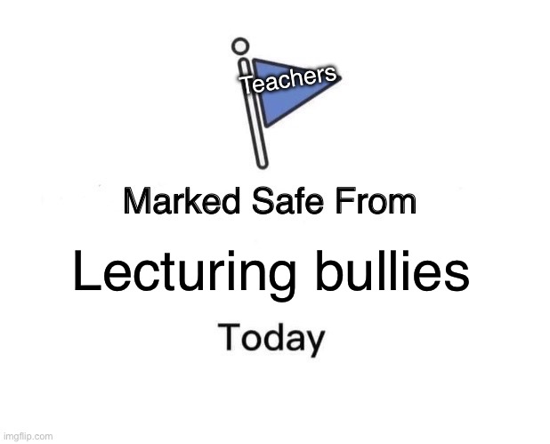 Marked Safe From Meme | Teachers; Lecturing bullies | image tagged in memes,marked safe from | made w/ Imgflip meme maker
