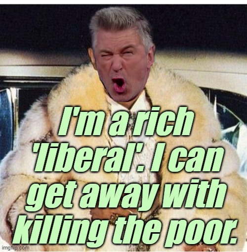 Alec Baldwin killed Halyna Hutchins and charges get dropped. Kyle Rittenhouse was charged with murder for Self-Defense. | I'm a rich 'liberal'. I can get away with killing the poor. | image tagged in liberals,democrats,lgbtq,blm,antifa,double standards | made w/ Imgflip meme maker