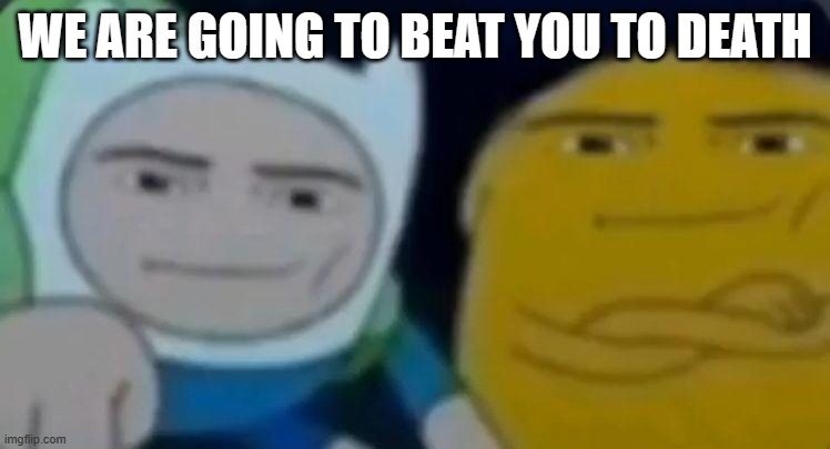 man face adventure time | WE ARE GOING TO BEAT YOU TO DEATH | image tagged in man face adventure time | made w/ Imgflip meme maker