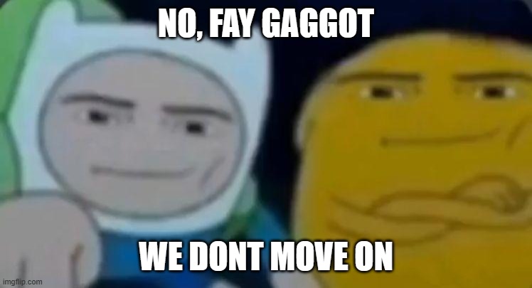 man face adventure time | NO, FAY GAGGOT WE DONT MOVE ON | image tagged in man face adventure time | made w/ Imgflip meme maker
