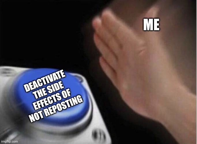 slap that button | ME DEACTIVATE THE SIDE EFFECTS OF NOT REPOSTING | image tagged in slap that button | made w/ Imgflip meme maker