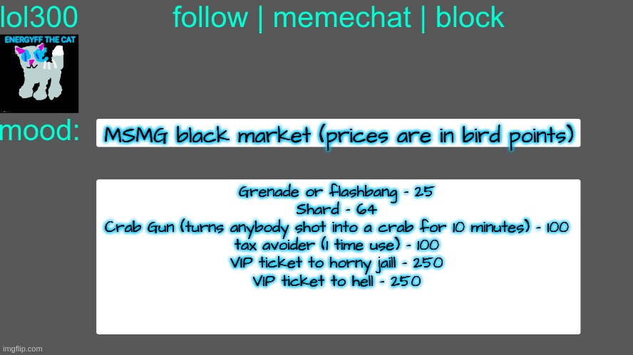 Lol300 announcement temp 3 | MSMG black market (prices are in bird points); Grenade or flashbang - 25
Shard - 64
Crab Gun (turns anybody shot into a crab for 10 minutes) - 100
tax avoider (1 time use) - 100
VIP ticket to horny jaill - 250
VIP ticket to hell - 250 | image tagged in lol300 announcement temp 3 | made w/ Imgflip meme maker