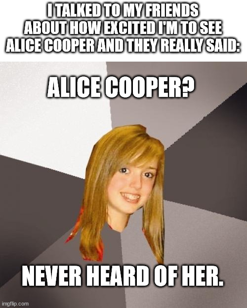 I think I lost my faith in humanity. | I TALKED TO MY FRIENDS ABOUT HOW EXCITED I'M TO SEE ALICE COOPER AND THEY REALLY SAID:; ALICE COOPER? NEVER HEARD OF HER. | image tagged in memes,musically oblivious 8th grader | made w/ Imgflip meme maker
