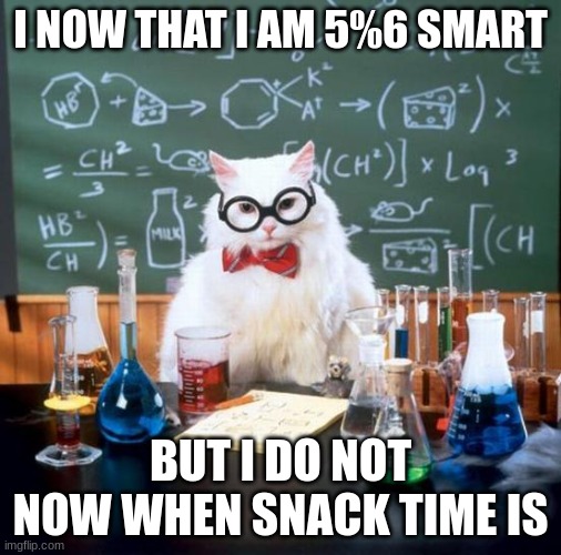 Chemistry Cat Meme | I NOW THAT I AM 5%6 SMART; BUT I DO NOT NOW WHEN SNACK TIME IS | image tagged in memes,chemistry cat | made w/ Imgflip meme maker