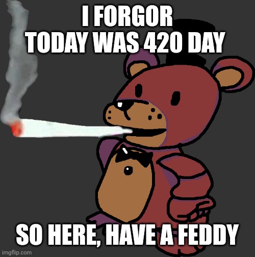 Feddy | I FORGOR TODAY WAS 420 DAY; SO HERE, HAVE A FEDDY | image tagged in feddy | made w/ Imgflip meme maker
