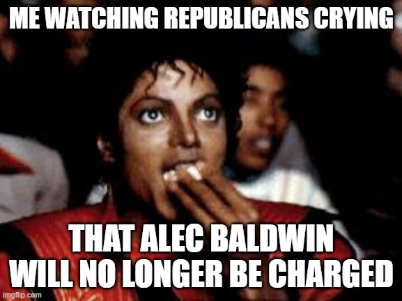 michael jackson eating popcorn | ME WATCHING REPUBLICANS CRYING; THAT ALEC BALDWIN WILL NO LONGER BE CHARGED | image tagged in michael jackson eating popcorn | made w/ Imgflip meme maker