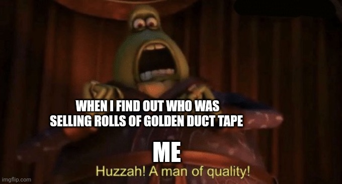 Gold duct tape | WHEN I FIND OUT WHO WAS SELLING ROLLS OF GOLDEN DUCT TAPE; ME | image tagged in a man of quality | made w/ Imgflip meme maker