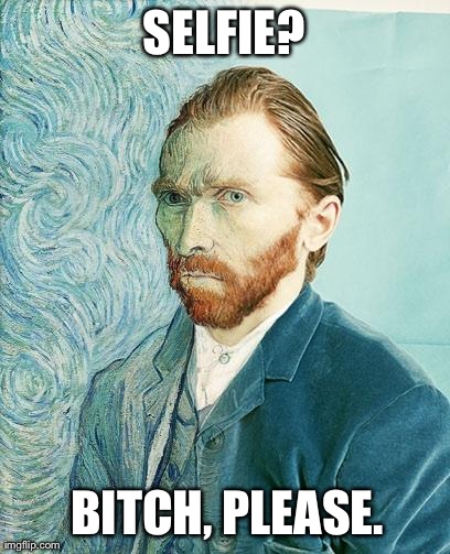 SELFIE? B**CH, PLEASE. | image tagged in van gogh | made w/ Imgflip meme maker