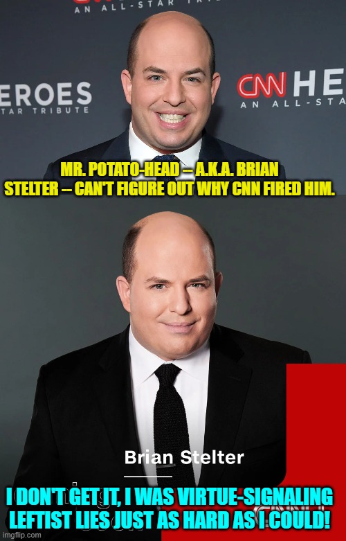 Yeah . . . he actually still can't figure out why he was fired. | MR. POTATO-HEAD -- A.K.A. BRIAN STELTER -- CAN'T FIGURE OUT WHY CNN FIRED HIM. I DON'T GET IT, I WAS VIRTUE-SIGNALING LEFTIST LIES JUST AS HARD AS I COULD! | image tagged in yep | made w/ Imgflip meme maker