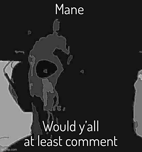 Idfk what’s going on anymroe | Mane; Would y’all at least comment | made w/ Imgflip meme maker