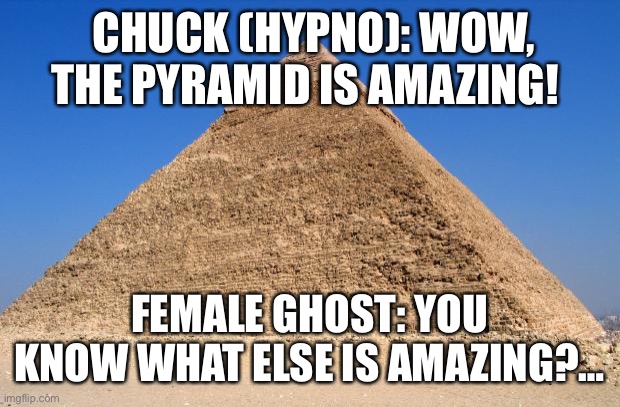 Egyptian Love. | CHUCK (HYPNO): WOW, THE PYRAMID IS AMAZING! FEMALE GHOST: YOU KNOW WHAT ELSE IS AMAZING?… | image tagged in pyramid | made w/ Imgflip meme maker