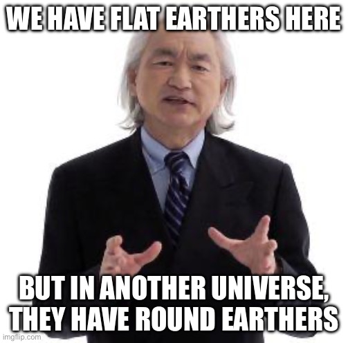 Think about it. | WE HAVE FLAT EARTHERS HERE; BUT IN ANOTHER UNIVERSE, THEY HAVE ROUND EARTHERS | image tagged in parallel universe guy | made w/ Imgflip meme maker