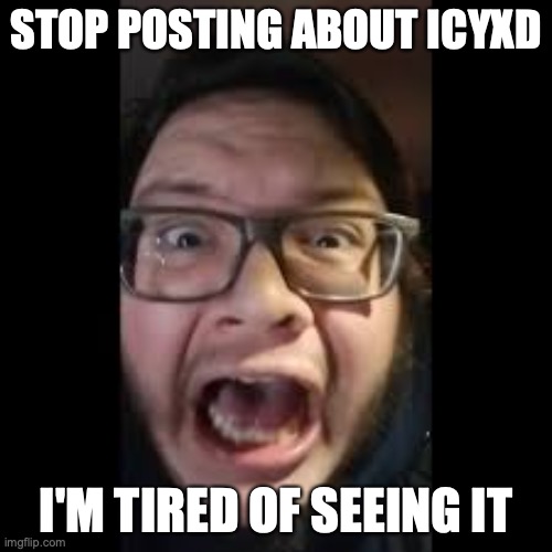 STOP. POSTING. ABOUT AMONG US | STOP POSTING ABOUT ICYXD; I'M TIRED OF SEEING IT | image tagged in stop posting about among us | made w/ Imgflip meme maker