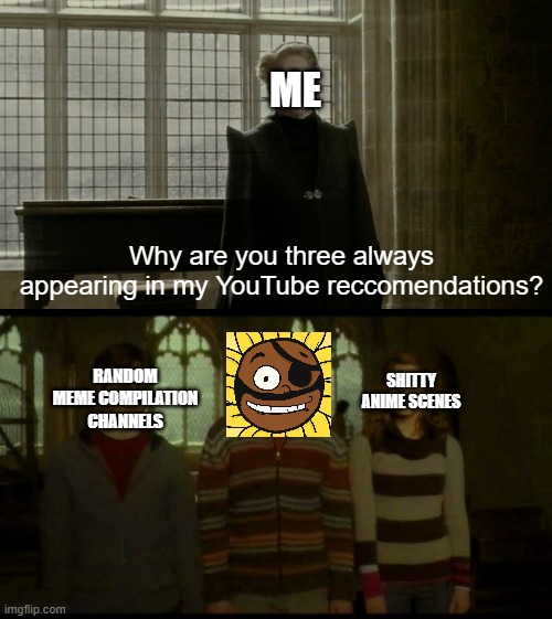 It's getting kinda annoying, you know? | ME; Why are you three always appearing in my YouTube reccomendations? SHITTY ANIME SCENES; RANDOM MEME COMPILATION CHANNELS | image tagged in why is it when something happens blank,youtube,memes | made w/ Imgflip meme maker