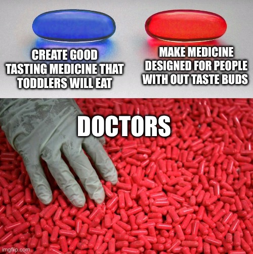 Blue or red pill | CREATE GOOD TASTING MEDICINE THAT TODDLERS WILL EAT; MAKE MEDICINE DESIGNED FOR PEOPLE WITH OUT TASTE BUDS; DOCTORS | image tagged in blue or red pill | made w/ Imgflip meme maker