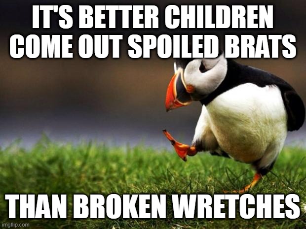 Say what you will.... | IT'S BETTER CHILDREN COME OUT SPOILED BRATS; THAN BROKEN WRETCHES | image tagged in memes,unpopular opinion puffin,children,abuse,brats,better | made w/ Imgflip meme maker