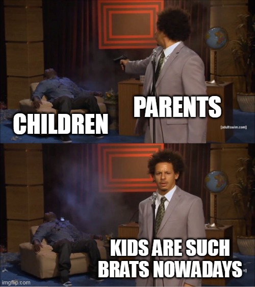 Parental Hypocrisy | PARENTS; CHILDREN; KIDS ARE SUCH BRATS NOWADAYS | image tagged in memes,who killed hannibal,parenting,abuse,hypocrisy,parents | made w/ Imgflip meme maker
