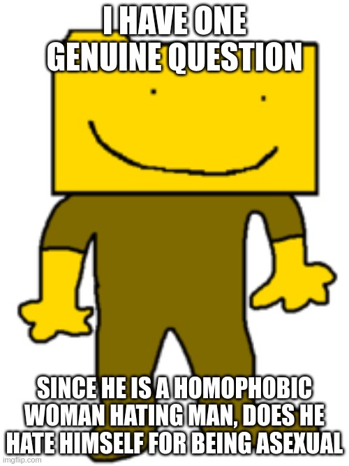 Ron | I HAVE ONE GENUINE QUESTION; SINCE HE IS A HOMOPHOBIC WOMAN HATING MAN, DOES HE HATE HIMSELF FOR BEING ASEXUAL | image tagged in ron | made w/ Imgflip meme maker