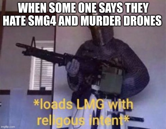 Loads LMG with religious intent | WHEN SOME ONE SAYS THEY HATE SMG4 AND MURDER DRONES | image tagged in loads lmg with religious intent | made w/ Imgflip meme maker