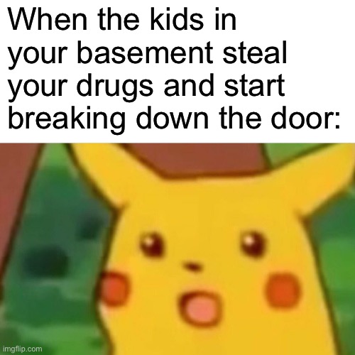 Surprised Pikachu | When the kids in your basement steal your drugs and start breaking down the door: | image tagged in memes,surprised pikachu | made w/ Imgflip meme maker