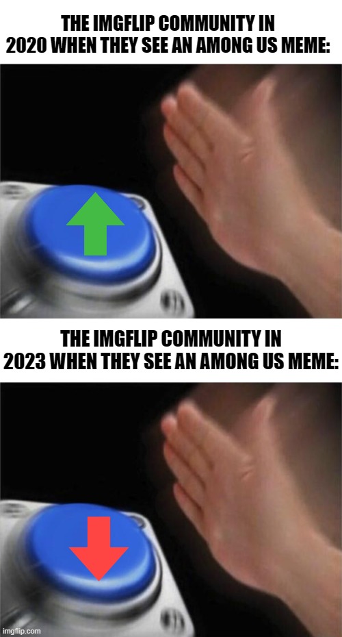 *dies of death* | THE IMGFLIP COMMUNITY IN 2020 WHEN THEY SEE AN AMONG US MEME:; THE IMGFLIP COMMUNITY IN 2023 WHEN THEY SEE AN AMONG US MEME: | image tagged in memes,blank nut button,among us,2020,2023 | made w/ Imgflip meme maker