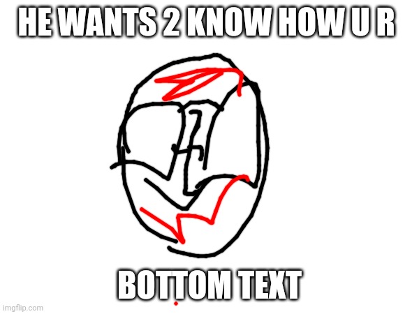 How r u rn | HE WANTS 2 KNOW HOW U R; BOTTOM TEXT | image tagged in soupisyummy | made w/ Imgflip meme maker