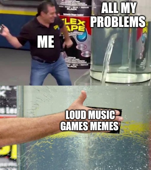 Flex Tape | ALL MY PROBLEMS; ME; LOUD MUSIC
GAMES MEMES | image tagged in flex tape | made w/ Imgflip meme maker